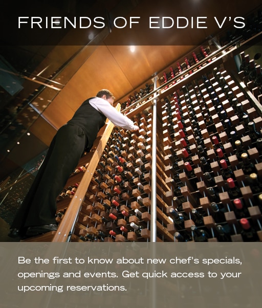 Join Friends of Eddie V's and be the first to know about new specials, openings, and events.